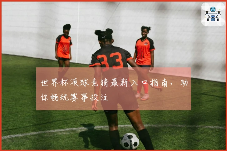 世界杯滚球竞猜最新入口指南，助你畅玩赛事投注